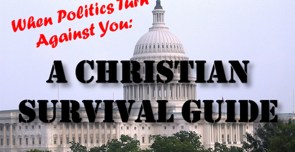 When Politics Turn Against You: A Christian Survival Guide